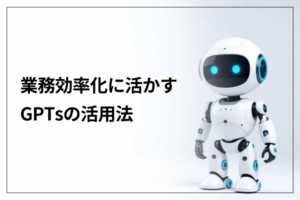 業務効率化に活かすGPTsの活用法